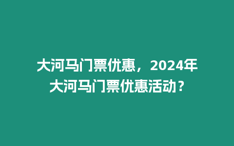 大河馬門票優惠，2024年大河馬門票優惠活動？