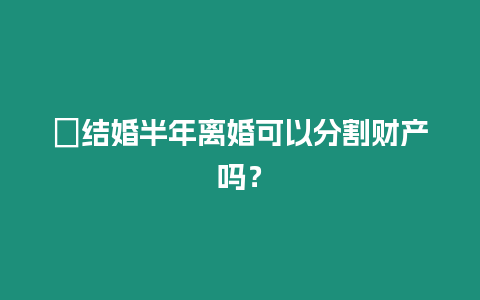 ?結婚半年離婚可以分割財產嗎？