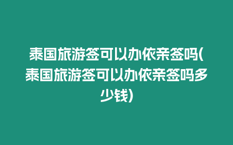 泰國旅游簽可以辦依親簽嗎(泰國旅游簽可以辦依親簽嗎多少錢)