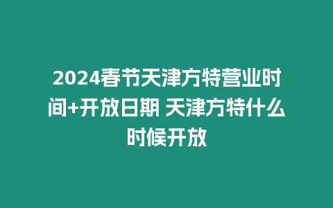 2024春節(jié)天津方特營業(yè)時間+開放日期 天津方特什么時候開放