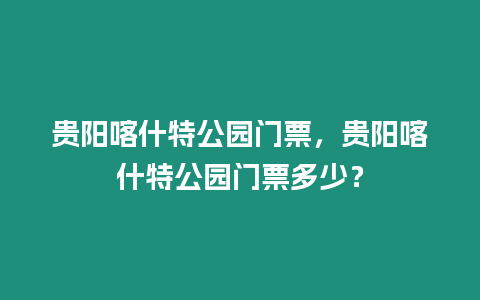 貴陽喀什特公園門票，貴陽喀什特公園門票多少？