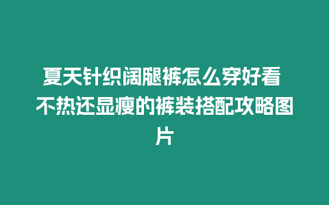 夏天針織闊腿褲怎么穿好看 不熱還顯瘦的褲裝搭配攻略圖片