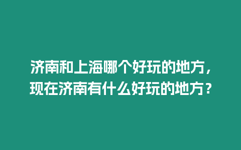 濟南和上海哪個好玩的地方，現在濟南有什么好玩的地方？