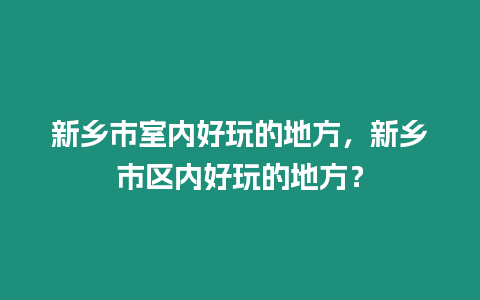 新鄉市室內好玩的地方，新鄉市區內好玩的地方？