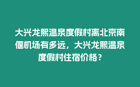 大興龍熙溫泉度假村離北京南偃機場有多遠，大興龍熙溫泉度假村住宿價格？