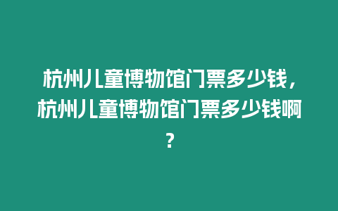 杭州兒童博物館門票多少錢，杭州兒童博物館門票多少錢啊？