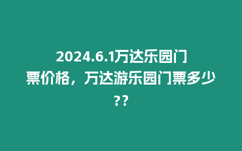 2024.6.1萬(wàn)達(dá)樂(lè)園門(mén)票價(jià)格，萬(wàn)達(dá)游樂(lè)園門(mén)票多少?？