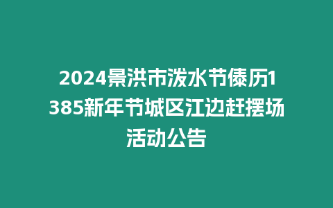 2024景洪市潑水節(jié)傣歷1385新年節(jié)城區(qū)江邊趕擺場(chǎng)活動(dòng)公告