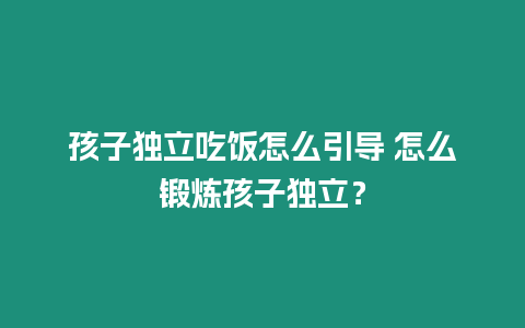 孩子獨立吃飯怎么引導 怎么鍛煉孩子獨立？