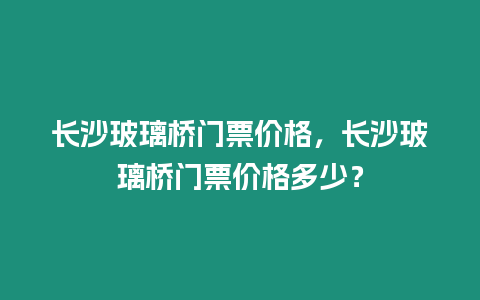 長沙玻璃橋門票價格，長沙玻璃橋門票價格多少？