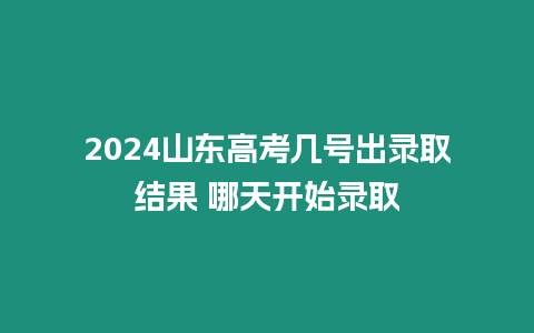 2024山東高考幾號出錄取結果 哪天開始錄取