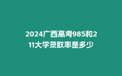 2024廣西高考985和211大學錄取率是多少