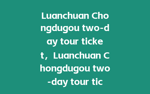 Luanchuan Chongdugou two-day tour ticket，Luanchuan Chongdugou two-day tour ticket price？