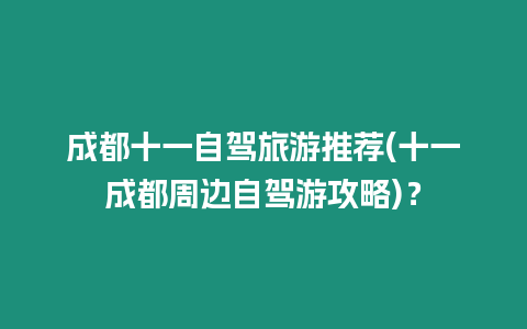 成都十一自駕旅游推薦(十一成都周邊自駕游攻略)？