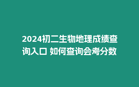 2024初二生物地理成績查詢?nèi)肟?如何查詢會考分?jǐn)?shù)