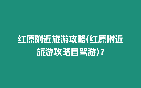 紅原附近旅游攻略(紅原附近旅游攻略自駕游)？