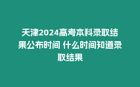 天津2024高考本科錄取結果公布時間 什么時間知道錄取結果