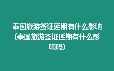 泰國旅游簽證延期有什么影響(泰國旅游簽證延期有什么影響嗎)