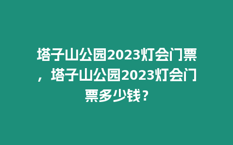 塔子山公園2023燈會門票，塔子山公園2023燈會門票多少錢？