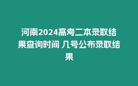 河南2024高考二本錄取結(jié)果查詢時(shí)間 幾號(hào)公布錄取結(jié)果