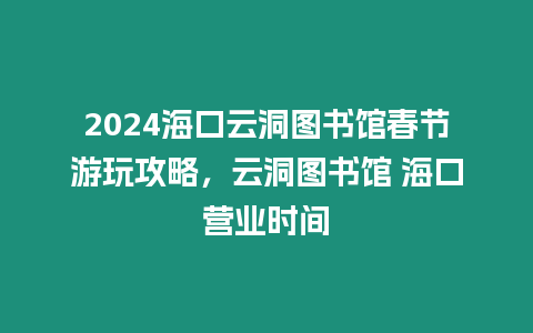 2024海口云洞圖書館春節游玩攻略，云洞圖書館 海口營業時間