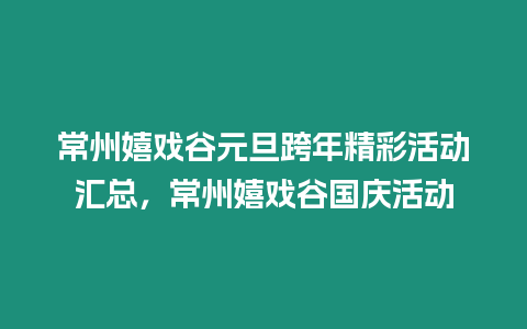 常州嬉戲谷元旦跨年精彩活動匯總，常州嬉戲谷國慶活動