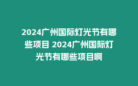 2024廣州國際燈光節有哪些項目 2024廣州國際燈光節有哪些項目啊