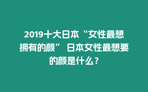 2019十大日本“女性最想擁有的顏” 日本女性最想要的顏是什么？