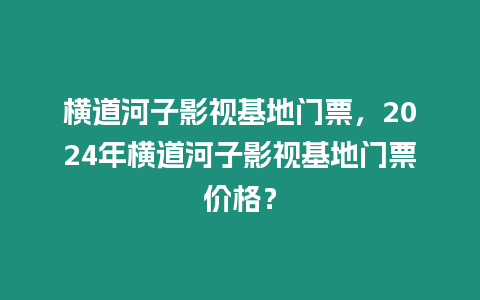 橫道河子影視基地門票，2024年橫道河子影視基地門票價格？