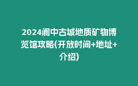 2024閬中古城地質(zhì)礦物博覽館攻略(開放時(shí)間+地址+介紹)