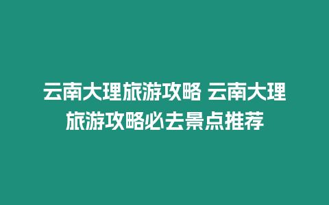 云南大理旅游攻略 云南大理旅游攻略必去景點推薦