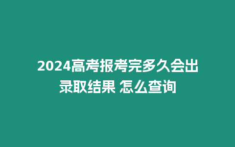 2024高考報(bào)考完多久會(huì)出錄取結(jié)果 怎么查詢