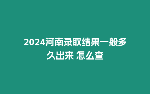 2024河南錄取結果一般多久出來 怎么查