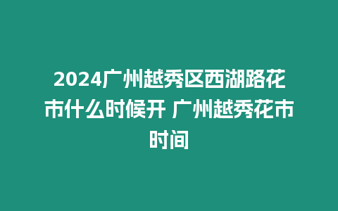 2024廣州越秀區西湖路花市什么時候開 廣州越秀花市時間