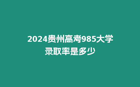 2024貴州高考985大學(xué)錄取率是多少