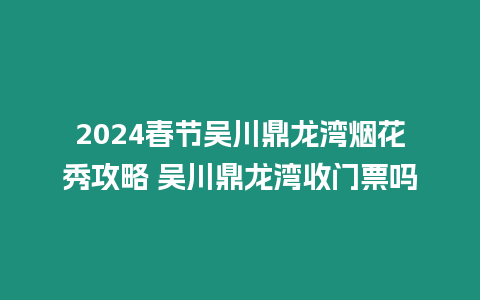 2024春節吳川鼎龍灣煙花秀攻略 吳川鼎龍灣收門票嗎