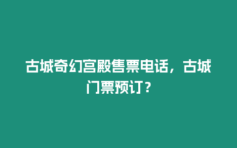 古城奇幻宮殿售票電話，古城門票預訂？