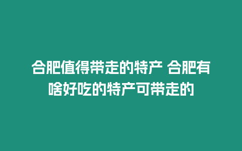 合肥值得帶走的特產 合肥有啥好吃的特產可帶走的