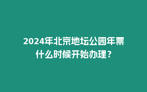 2024年北京地壇公園年票什么時候開始辦理？