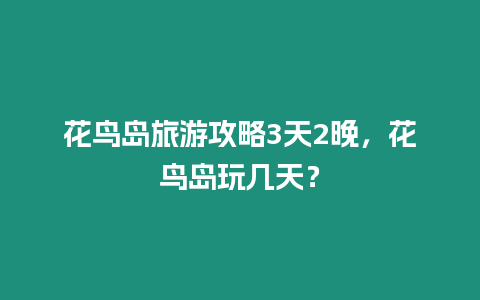 花鳥島旅游攻略3天2晚，花鳥島玩幾天？