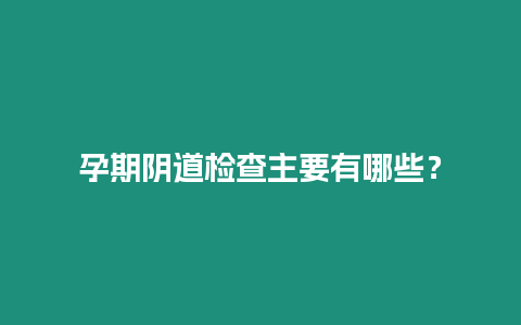 孕期陰道檢查主要有哪些？