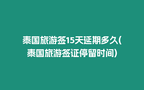 泰國旅游簽15天延期多久(泰國旅游簽證停留時間)