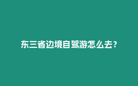 東三省邊境自駕游怎么去？