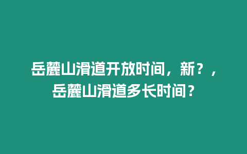 岳麓山滑道開(kāi)放時(shí)間，新？，岳麓山滑道多長(zhǎng)時(shí)間？