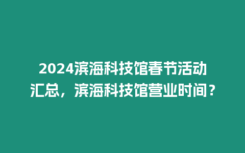 2024濱海科技館春節(jié)活動匯總，濱海科技館營業(yè)時間？