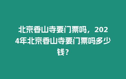 北京香山寺要門票嗎，2024年北京香山寺要門票嗎多少錢？