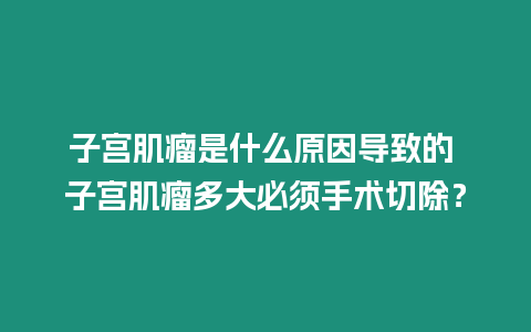 子宮肌瘤是什么原因?qū)е碌?子宮肌瘤多大必須手術(shù)切除？