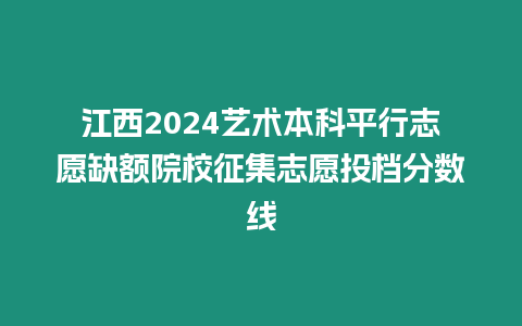 江西2024藝術(shù)本科平行志愿缺額院校征集志愿投檔分?jǐn)?shù)線