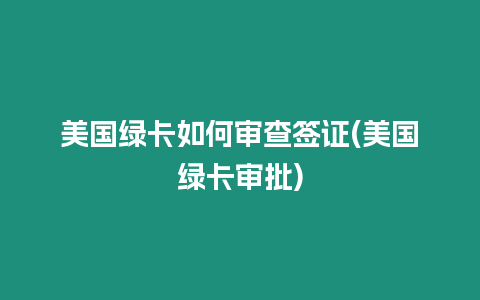 美國綠卡如何審查簽證(美國綠卡審批)