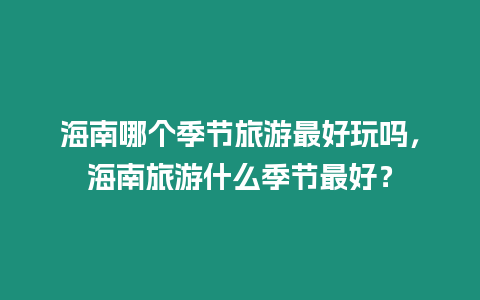 海南哪個季節旅游最好玩嗎，海南旅游什么季節最好？